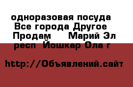 одноразовая посуда - Все города Другое » Продам   . Марий Эл респ.,Йошкар-Ола г.